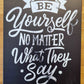 Be yourself, No Matter what they say ....insprational Tin Sign-30cm x 20cm *-Vintique Concepts